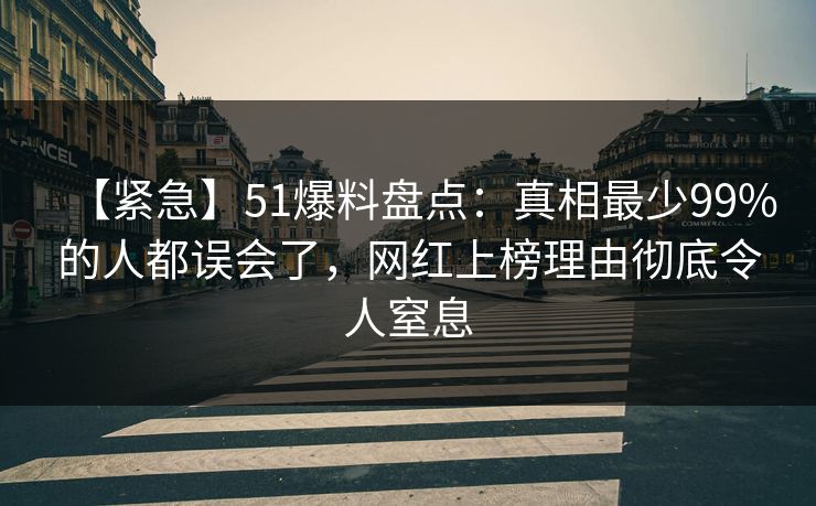 【紧急】51爆料盘点:真相最少99%的人都误会了,网红上榜理由彻底令人窒息 【紧急】51爆料盘点:真相最少99%的人都误会了,网红上榜理由彻底令人窒息