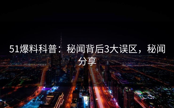 51爆料科普：秘闻背后3大误区，秘闻分享