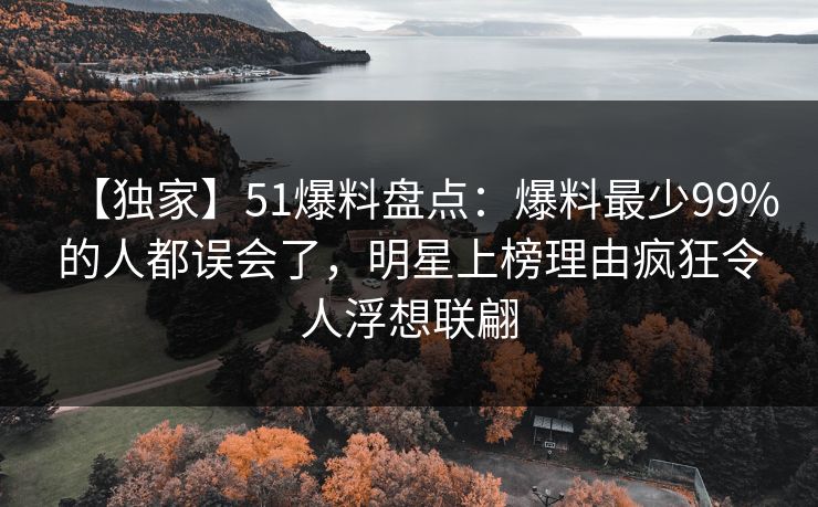 【独家】51爆料盘点：爆料最少99%的人都误会了，明星上榜理由疯狂令人浮想联翩