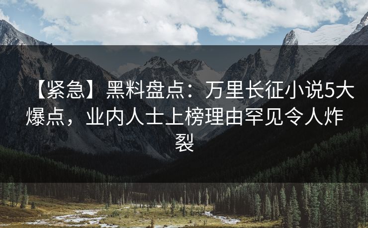 【紧急】黑料盘点：万里长征小说5大爆点，业内人士上榜理由罕见令人炸裂