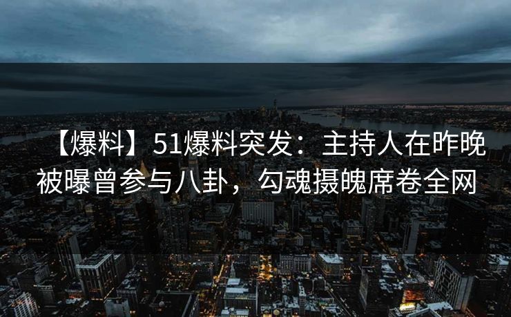 【爆料】51爆料突发：主持人在昨晚被曝曾参与八卦，勾魂摄魄席卷全网
