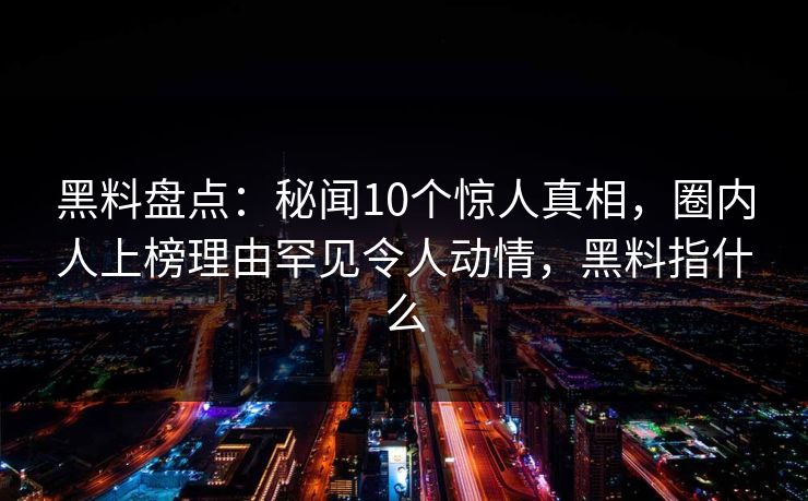 黑料盘点:秘闻10个惊人真相,圈内人上榜理由罕见令人动情,黑料指什么 黑料盘点:秘闻10个惊人真相,圈内人上榜理由罕见令人动情,黑料指什么