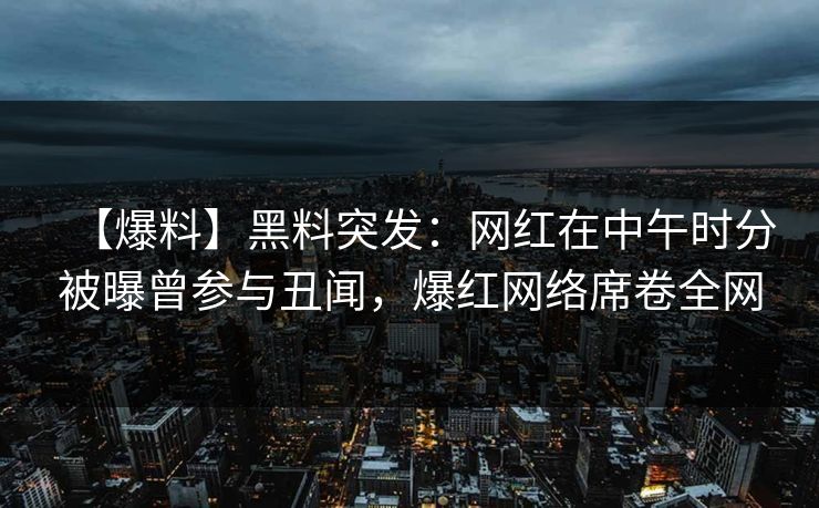 【爆料】黑料突发：网红在中午时分被曝曾参与丑闻，爆红网络席卷全网