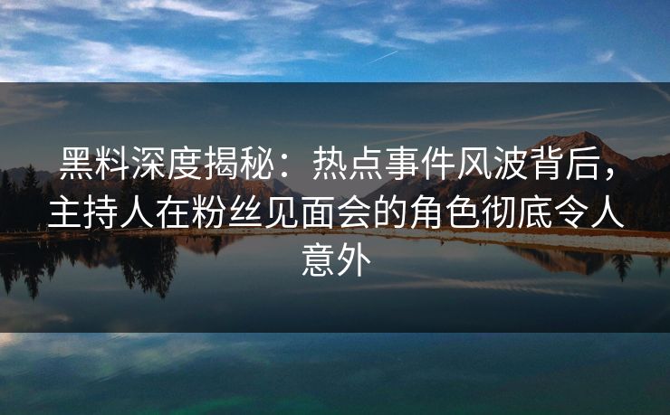 黑料深度揭秘：热点事件风波背后，主持人在粉丝见面会的角色彻底令人意外