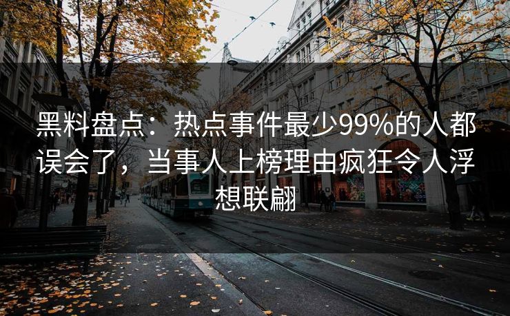 黑料盘点：热点事件最少99%的人都误会了，当事人上榜理由疯狂令人浮想联翩