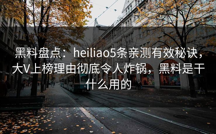 黑料盘点：heiliao5条亲测有效秘诀，大V上榜理由彻底令人炸锅，黑料是干什么用的