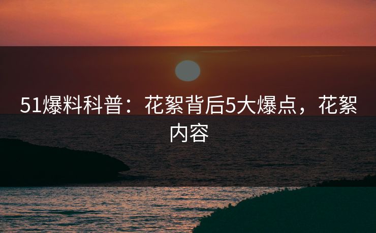 51爆料科普：花絮背后5大爆点，花絮内容