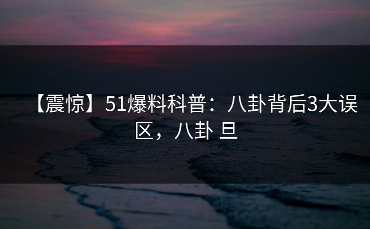 【震惊】51爆料科普：八卦背后3大误区，八卦 旦