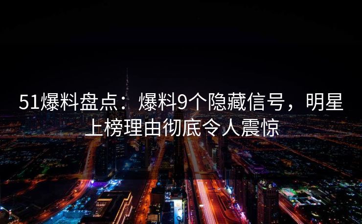 51爆料盘点：爆料9个隐藏信号，明星上榜理由彻底令人震惊