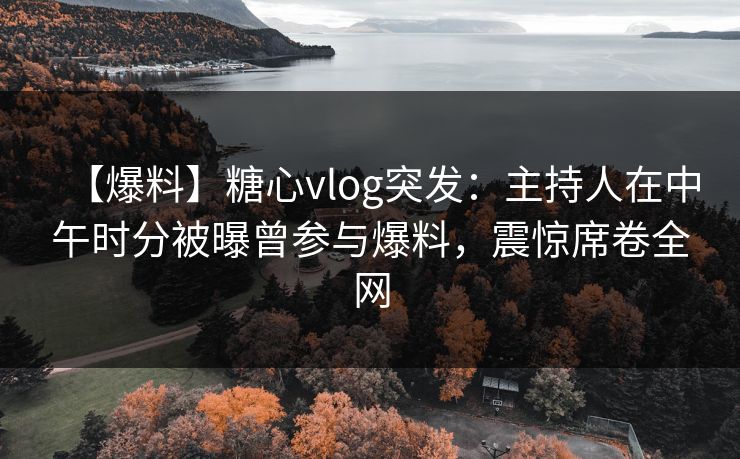 【爆料】糖心vlog突发:主持人在中午时分被曝曾参与爆料,震惊席卷全网 【爆料】糖心vlog突发:主持人在中午时分被曝曾参与爆料,震惊席卷全网