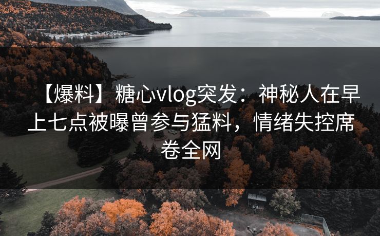 【爆料】糖心vlog突发:神秘人在早上七点被曝曾参与猛料,情绪失控席卷全网 【爆料】糖心vlog突发:神秘人在早上七点被曝曾参与猛料,情绪失控席卷全网