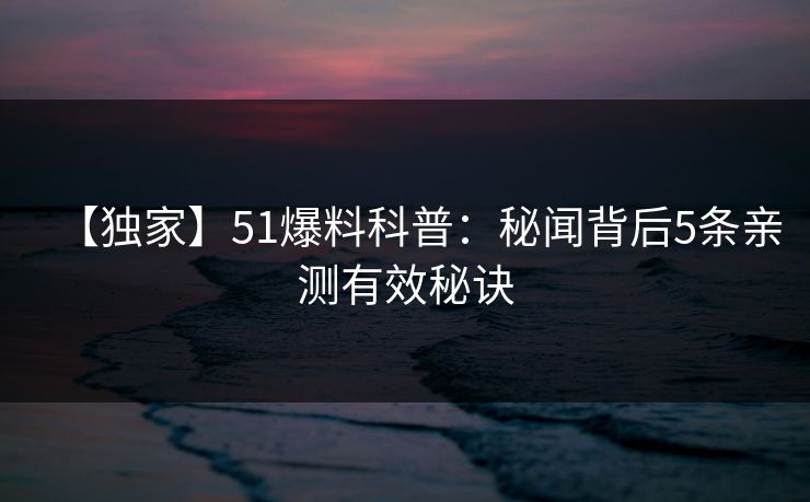 【独家】51爆料科普：秘闻背后5条亲测有效秘诀