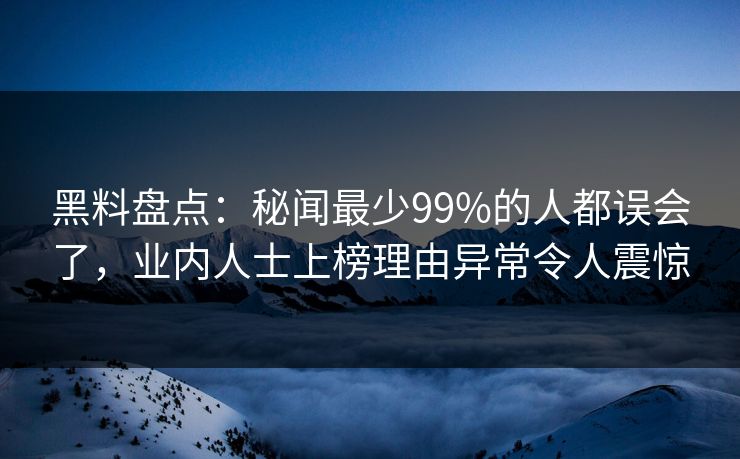 黑料盘点：秘闻最少99%的人都误会了，业内人士上榜理由异常令人震惊