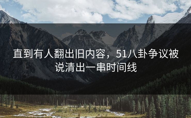 直到有人翻出旧内容,51八卦争议被说清出一串时间线 直到有人翻出旧内容,51八卦争议被说清出一串时间线