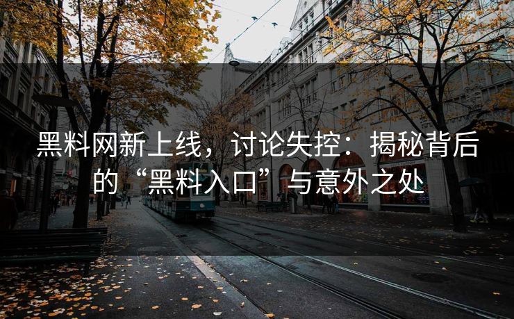 黑料网新上线,讨论失控:揭秘背后的“黑料入口”与意外之处 黑料网新上线,讨论失控:揭秘背后的“黑料入口”与意外之处