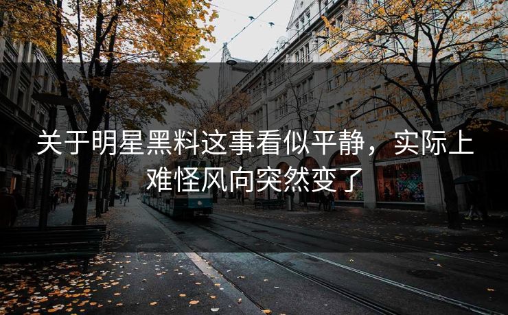 关于明星黑料这事看似平静,实际上难怪风向突然变了 关于明星黑料这事看似平静,实际上难怪风向突然变了