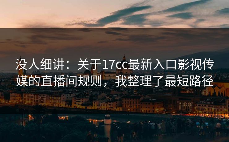 没人细讲:关于17cc最新入口影视传媒的直播间规则,我整理了最短路径 没人细讲:关于17cc最新入口影视传媒的直播间规则,我整理了最短路径