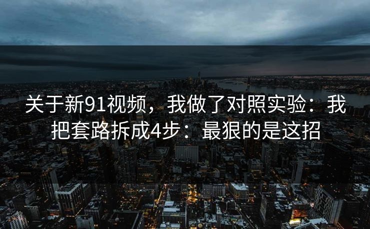 关于新91视频,我做了对照实验:我把套路拆成4步:最狠的是这招 关于新91视频,我做了对照实验:我把套路拆成4步:最狠的是这招