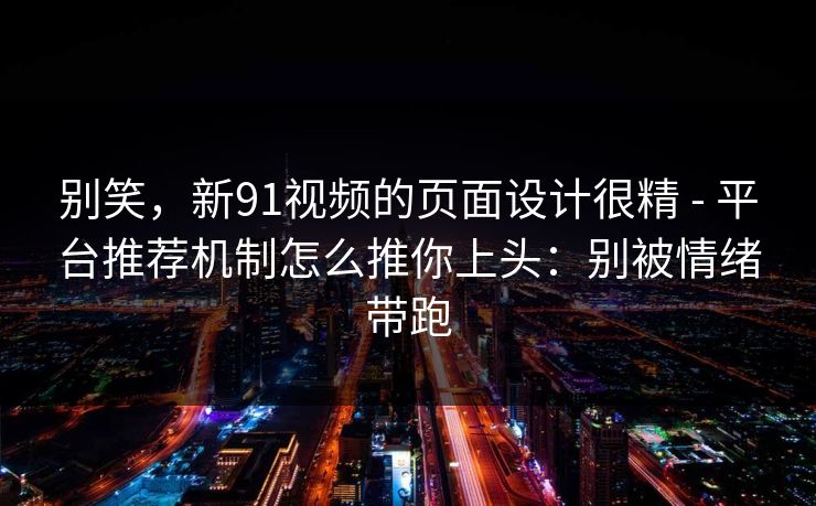 别笑，新91视频的页面设计很精 - 平台推荐机制怎么推你上头：别被情绪带跑