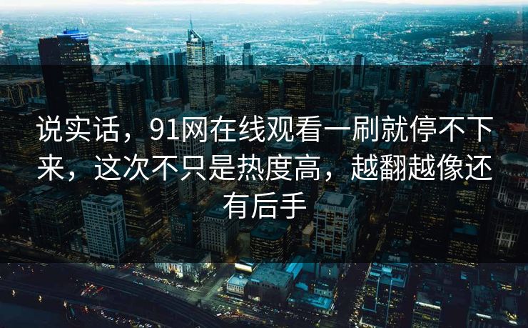 说实话,91网在线观看一刷就停不下来,这次不只是热度高,越翻越像还有后手 说实话,91网在线观看一刷就停不下来,这次不只是热度高,越翻越像还有后手