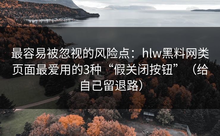 最容易被忽视的风险点:hlw黑料网类页面最爱用的3种“假关闭按钮”(给自己留退路) 最容易被忽视的风险点:hlw黑料网类页面最爱用的3种“假关闭按钮”(给自己留退路)