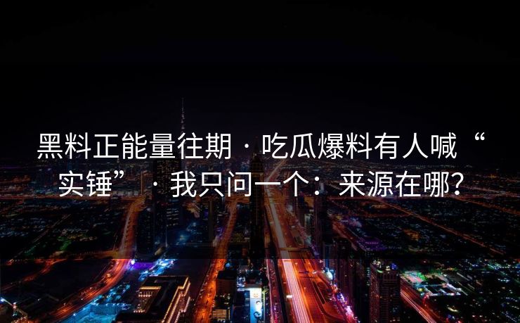 黑料正能量往期 · 吃瓜爆料有人喊“实锤” · 我只问一个:来源在哪? 黑料正能量往期 · 吃瓜爆料有人喊“实锤” · 我只问一个:来源在哪?