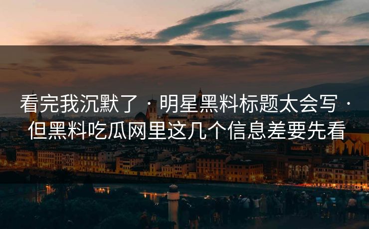 看完我沉默了 · 明星黑料标题太会写 · 但黑料吃瓜网里这几个信息差要先看 看完我沉默了 · 明星黑料标题太会写 · 但黑料吃瓜网里这几个信息差要先看