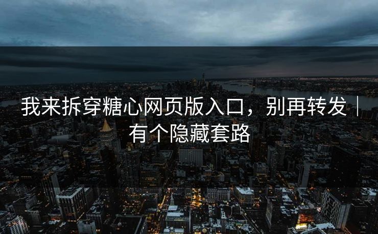 我来拆穿糖心网页版入口，别再转发｜有个隐藏套路