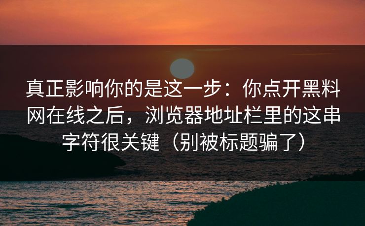 真正影响你的是这一步：你点开黑料网在线之后，浏览器地址栏里的这串字符很关键（别被标题骗了）