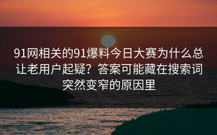 91网相关的91爆料今日大赛为什么总让老用户起疑?答案可能藏在搜索词突然变窄的原因里 91网相关的91爆料今日大赛为什么总让老用户起疑?答案可能藏在搜索词突然变窄的原因里