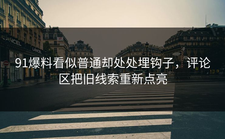 91爆料看似普通却处处埋钩子,评论区把旧线索重新点亮 91爆料看似普通却处处埋钩子,评论区把旧线索重新点亮