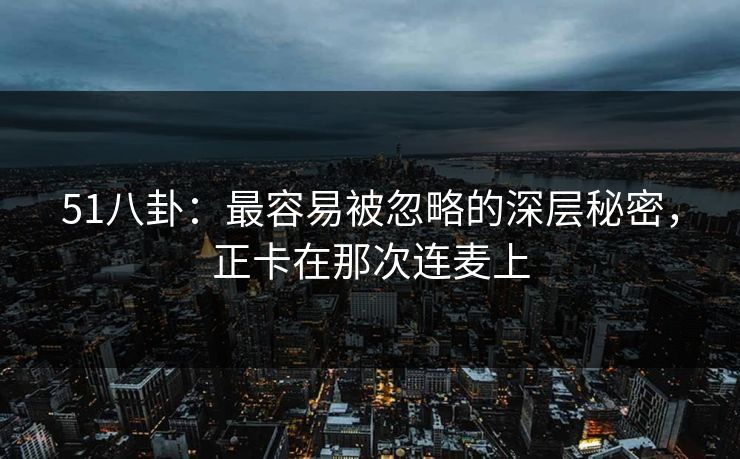51八卦:最容易被忽略的深层秘密,正卡在那次连麦上 51八卦:最容易被忽略的深层秘密,正卡在那次连麦上