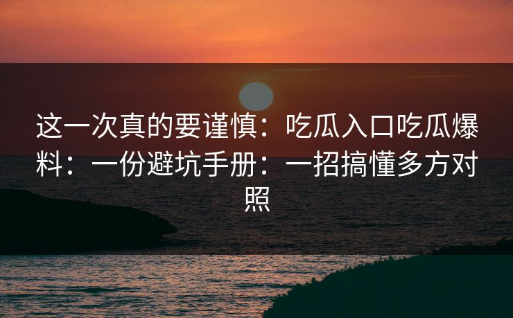 这一次真的要谨慎:吃瓜入口吃瓜爆料:一份避坑手册:一招搞懂多方对照 这一次真的要谨慎:吃瓜入口吃瓜爆料:一份避坑手册:一招搞懂多方对照