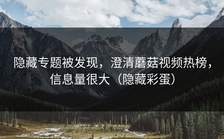 隐藏专题被发现,澄清蘑菇视频热榜,信息量很大(隐藏彩蛋) 隐藏专题被发现,澄清蘑菇视频热榜,信息量很大(隐藏彩蛋)