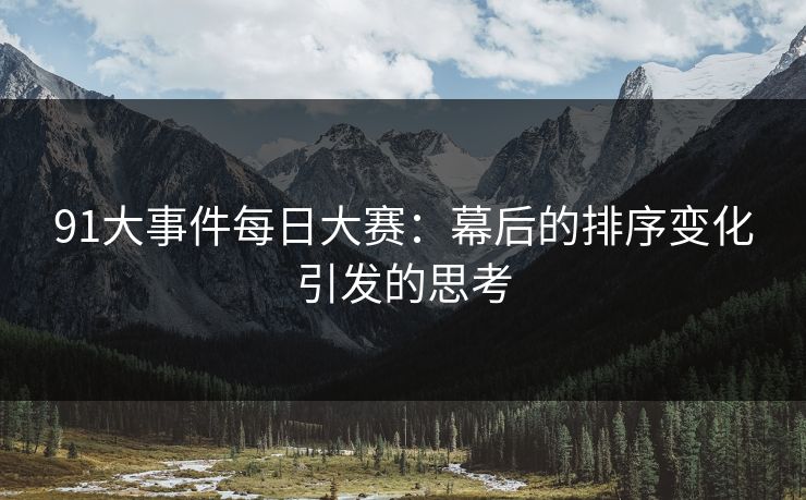 91大事件每日大赛:幕后的排序变化引发的思考 91大事件每日大赛:幕后的排序变化引发的思考