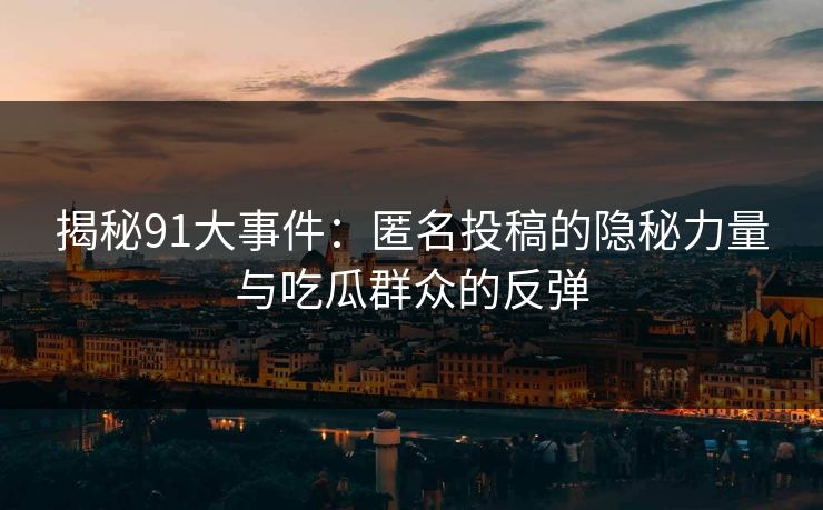 揭秘91大事件:匿名投稿的隐秘力量与吃瓜群众的反弹 揭秘91大事件:匿名投稿的隐秘力量与吃瓜群众的反弹