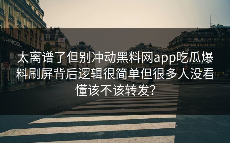 太离谱了但别冲动黑料网app吃瓜爆料刷屏背后逻辑很简单但很多人没看懂该不该转发？