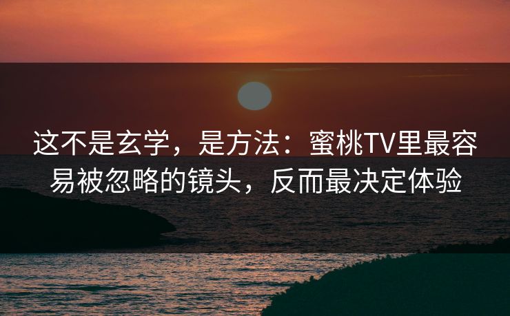这不是玄学,是方法:蜜桃TV里最容易被忽略的镜头,反而最决定体验 这不是玄学,是方法:蜜桃TV里最容易被忽略的镜头,反而最决定体验