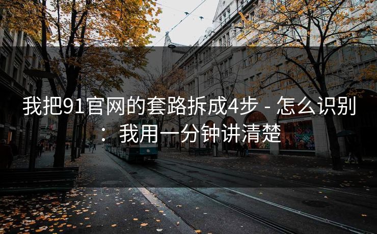 我把91官网的套路拆成4步 - 怎么识别:我用一分钟讲清楚 我把91官网的套路拆成4步 - 怎么识别:我用一分钟讲清楚