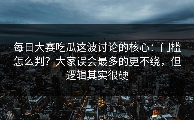 每日大赛吃瓜这波讨论的核心:门槛怎么判?大家误会最多的更不绕,但逻辑其实很硬 每日大赛吃瓜这波讨论的核心:门槛怎么判?大家误会最多的更不绕,但逻辑其实很硬