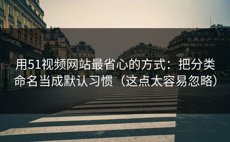 用51视频网站最省心的方式：把分类命名当成默认习惯（这点太容易忽略）