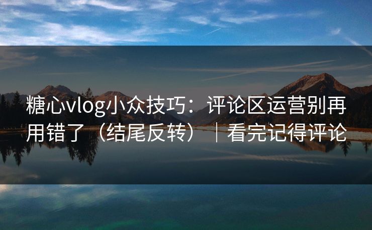 糖心vlog小众技巧:评论区运营别再用错了(结尾反转)|看完记得评论 糖心vlog小众技巧:评论区运营别再用错了(结尾反转)|看完记得评论
