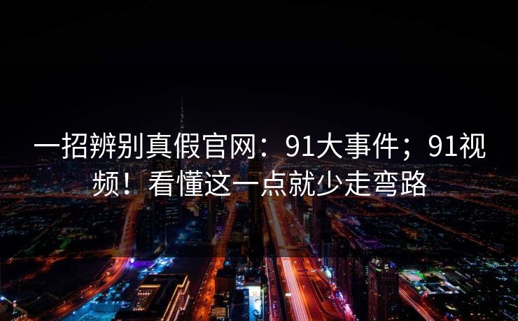 一招辨别真假官网:91大事件;91视频!看懂这一点就少走弯路 一招辨别真假官网:91大事件;91视频!看懂这一点就少走弯路