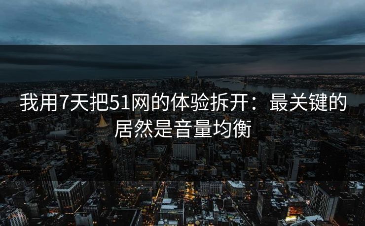 我用7天把51网的体验拆开：最关键的居然是音量均衡