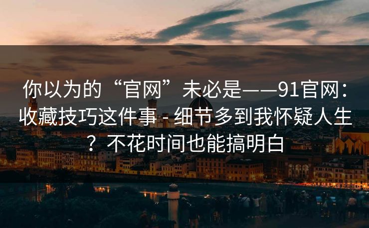 你以为的“官网”未必是——91官网:收藏技巧这件事 - 细节多到我怀疑人生?不花时间也能搞明白 你以为的“官网”未必是——91官网:收藏技巧这件事 - 细节多到我怀疑人生?不花时间也能搞明白