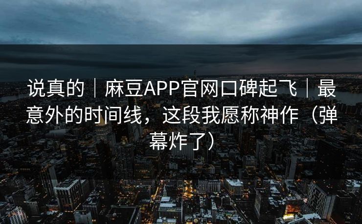 说真的|麻豆APP官网口碑起飞|最意外的时间线,这段我愿称神作(弹幕炸了) 说真的|麻豆APP官网口碑起飞|最意外的时间线,这段我愿称神作(弹幕炸了)